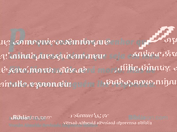 porque, como vive o Senhor que salva a Israel, ainda que seja em meu filha Jônatas, ele será morto. Mas de todo o povo ninguém lhe respondeu.