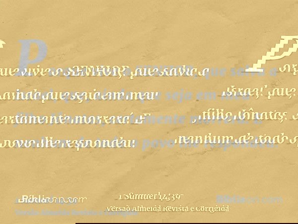 Porque vive o SENHOR, que salva a Israel, que, ainda que seja em meu filho Jônatas, certamente morrerá. E nenhum de todo o povo lhe respondeu.