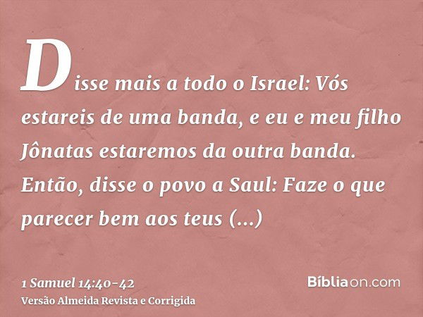 Disse mais a todo o Israel: Vós estareis de uma banda, e eu e meu filho Jônatas estaremos da outra banda. Então, disse o povo a Saul: Faze o que parecer bem aos