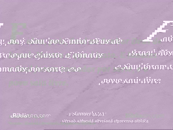 Falou, pois, Saul ao Senhor Deus de Israel: Mostra o que é justo. E Jônatas e Saul foram tomados por sorte, e o povo saiu livre.