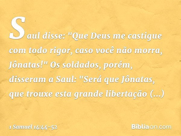 Saul disse: "Que Deus me castigue com todo rigor, caso você não morra, Jônatas!" Os soldados, porém, disseram a Saul: "Será que Jônatas, que trouxe esta grande 