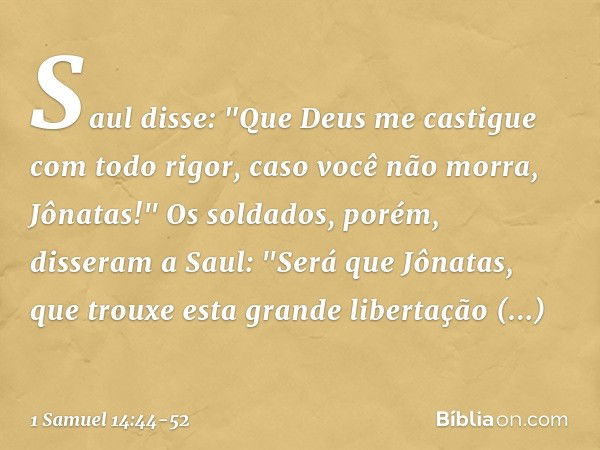 Saul disse: "Que Deus me castigue com todo rigor, caso você não morra, Jônatas!" Os soldados, porém, disseram a Saul: "Será que Jônatas, que trouxe esta grande 