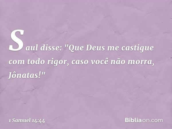 Saul disse: "Que Deus me castigue com todo rigor, caso você não morra, Jônatas!" -- 1 Samuel 14:44