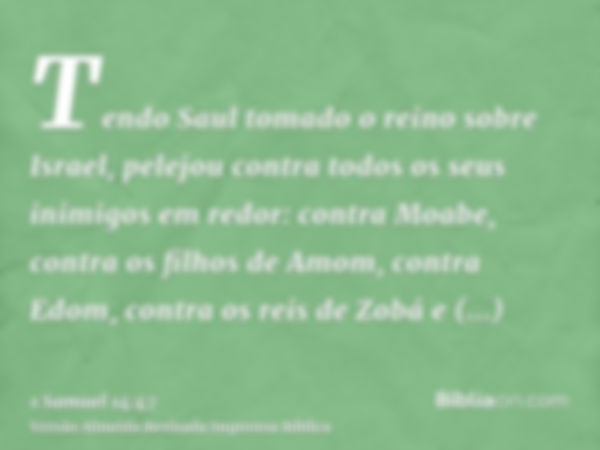 Tendo Saul tomado o reino sobre Israel, pelejou contra todos os seus inimigos em redor: contra Moabe, contra os filhos de Amom, contra Edom, contra os reis de Z