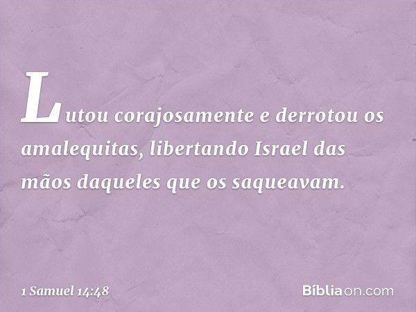 Lutou corajosamente e derrotou os amalequitas, libertando Israel das mãos daqueles que os saqueavam. -- 1 Samuel 14:48