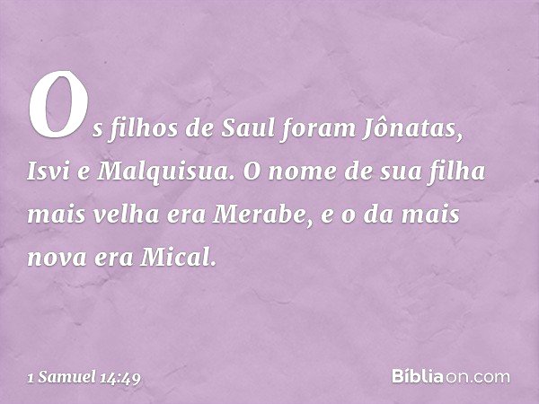 Os filhos de Saul foram Jônatas, Isvi e Malquisua. O nome de sua filha mais velha era Merabe, e o da mais nova era Mical. -- 1 Samuel 14:49