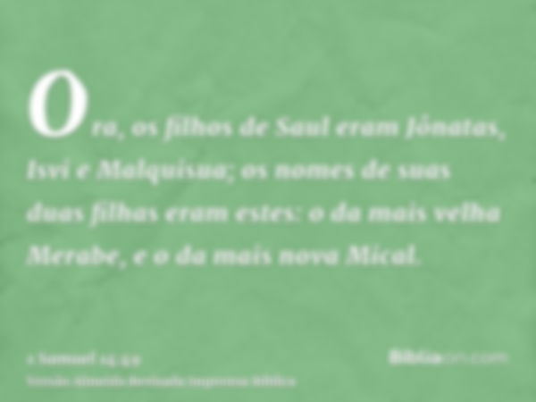 Ora, os filhos de Saul eram Jônatas, Isvi e Malquisua; os nomes de suas duas filhas eram estes: o da mais velha Merabe, e o da mais nova Mical.