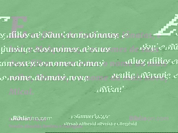 E os filhos de Saul eram Jônatas, e Isvi, e Malquisua; e os nomes de suas duas filhas eram estes: o nome da mais velha, Merabe, e o nome da mais nova, Mical.