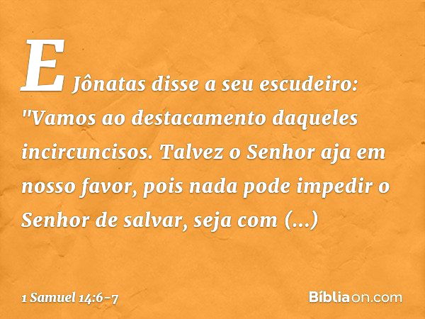 E Jônatas disse a seu escudeiro: "Vamos ao destacamento daqueles incircuncisos. Talvez o Senhor aja em nosso favor, pois nada pode impedir o Senhor de salvar, s