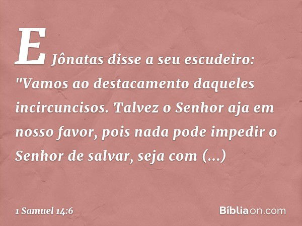 E Jônatas disse a seu escudeiro: "Vamos ao destacamento daqueles incircuncisos. Talvez o Senhor aja em nosso favor, pois nada pode impedir o Senhor de salvar, s