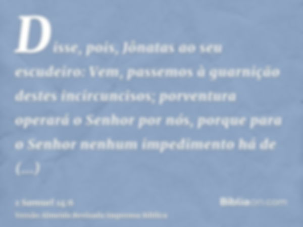 Disse, pois, Jônatas ao seu escudeiro: Vem, passemos à guarnição destes incircuncisos; porventura operará o Senhor por nós, porque para o Senhor nenhum impedime