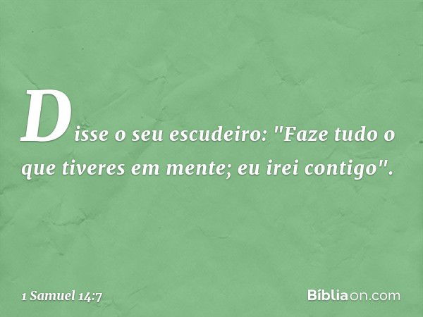 Disse o seu escudeiro: "Faze tudo o que tiveres em mente; eu irei contigo". -- 1 Samuel 14:7