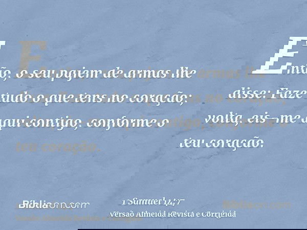 Então, o seu pajem de armas lhe disse: Faze tudo o que tens no coração; volta, eis-me aqui contigo, conforme o teu coração.