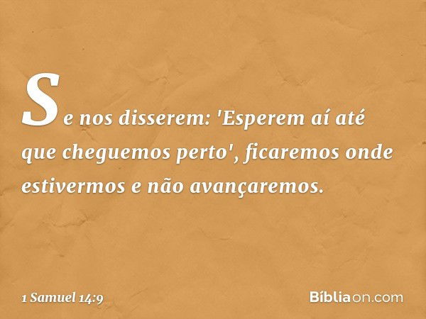 Se nos disserem: 'Esperem aí até que cheguemos perto', ficaremos onde estivermos e não avançaremos. -- 1 Samuel 14:9