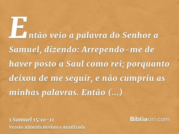 Então veio a palavra do Senhor a Samuel, dizendo:Arrependo-me de haver posto a Saul como rei; porquanto deixou de me seguir, e não cumpriu as minhas palavras. E