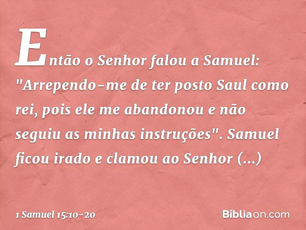 Então o Senhor falou a Samuel: "Arrependo-me de ter posto Saul como rei, pois ele me abandonou e não seguiu as minhas instruções". Samuel ficou irado e clamou a