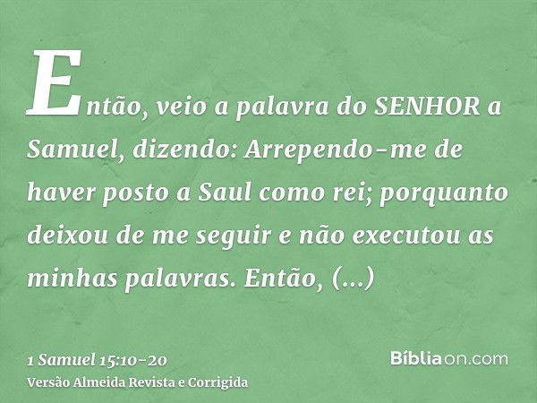 Então, veio a palavra do SENHOR a Samuel, dizendo:Arrependo-me de haver posto a Saul como rei; porquanto deixou de me seguir e não executou as minhas palavras. 