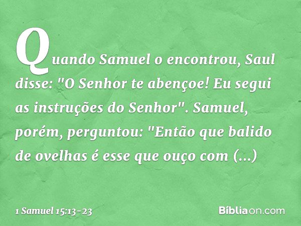 Quando Samuel o encontrou, Saul disse: "O Senhor te abençoe! Eu segui as instruções do Senhor". Samuel, porém, perguntou: "Então que balido de ovelhas é esse qu