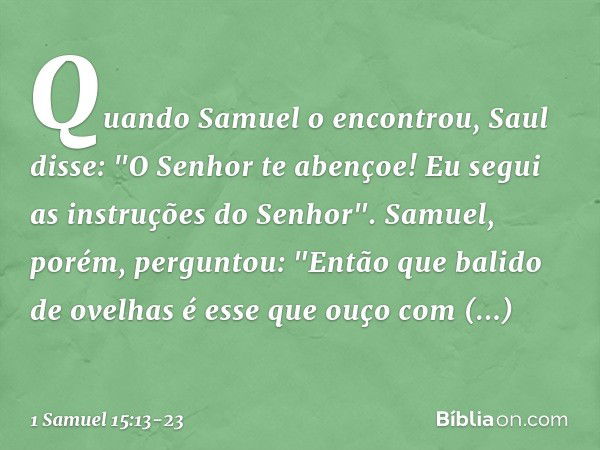 Quando Samuel o encontrou, Saul disse: "O Senhor te abençoe! Eu segui as instruções do Senhor". Samuel, porém, perguntou: "Então que balido de ovelhas é esse qu