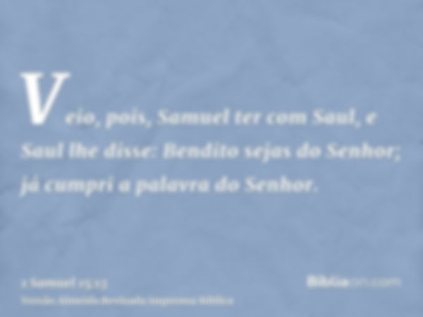 Veio, pois, Samuel ter com Saul, e Saul lhe disse: Bendito sejas do Senhor; já cumpri a palavra do Senhor.