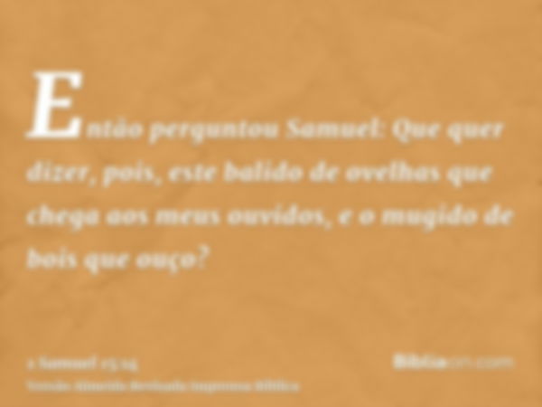 Então perguntou Samuel: Que quer dizer, pois, este balido de ovelhas que chega aos meus ouvidos, e o mugido de bois que ouço?