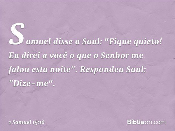 Samuel disse a Saul: "Fique quieto! Eu direi a você o que o Senhor me falou esta noite".
Respondeu Saul: "Dize-me". -- 1 Samuel 15:16