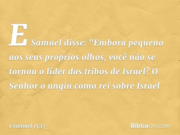 E Samuel disse: "Embora pequeno aos seus próprios olhos, você não se tornou o líder das tribos de Israel? O Senhor o ungiu como rei sobre Israel -- 1 Samuel 15: