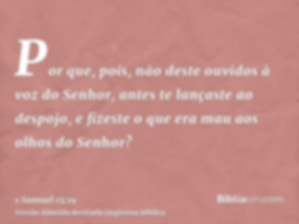 Por que, pois, não deste ouvidos à voz do Senhor, antes te lançaste ao despojo, e fizeste o que era mau aos olhos do Senhor?