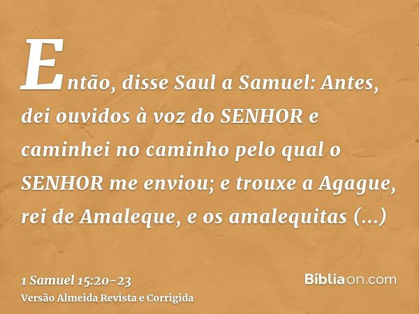 Então, disse Saul a Samuel: Antes, dei ouvidos à voz do SENHOR e caminhei no caminho pelo qual o SENHOR me enviou; e trouxe a Agague, rei de Amaleque, e os amal