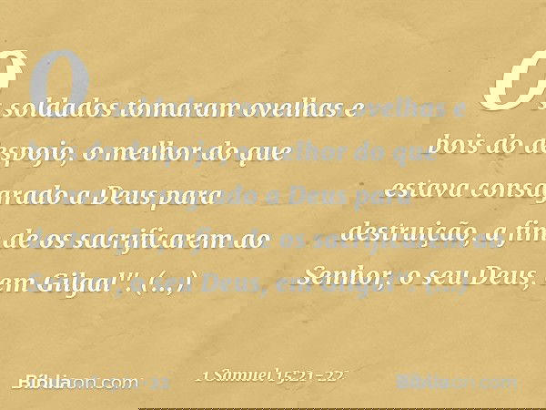 Os soldados tomaram ovelhas e bois do despojo, o melhor do que estava consagrado a Deus para destruição, a fim de os sacrificarem ao Senhor, o seu Deus, em Gilg