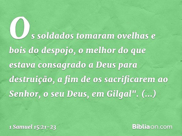 Os soldados tomaram ovelhas e bois do despojo, o melhor do que estava consagrado a Deus para destruição, a fim de os sacrificarem ao Senhor, o seu Deus, em Gilg