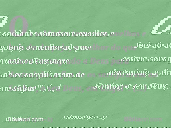 Os soldados tomaram ovelhas e bois do despojo, o melhor do que estava consagrado a Deus para destruição, a fim de os sacrificarem ao Senhor, o seu Deus, em Gilg