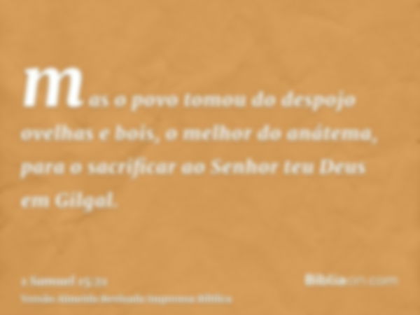 mas o povo tomou do despojo ovelhas e bois, o melhor do anátema, para o sacrificar ao Senhor teu Deus em Gilgal.