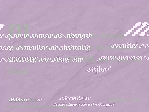 mas o povo tomou do despojo ovelhas e vacas, o melhor do interdito, para oferecer ao SENHOR, teu Deus, em Gilgal.
