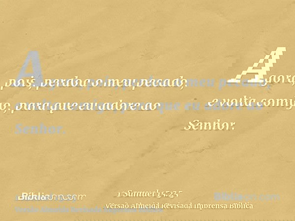Agora, pois, perdoa o meu pecado, e volta comigo, para que eu adore ao Senhor.