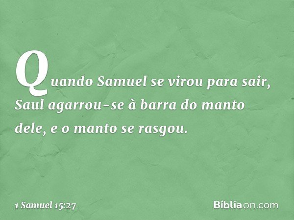 Quando Samuel se virou para sair, Saul agarrou-se à barra do manto dele, e o manto se rasgou. -- 1 Samuel 15:27