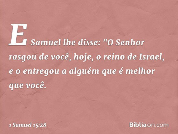 E Samuel lhe disse: "O Senhor rasgou de você, hoje, o reino de Israel, e o entregou a alguém que é melhor que você. -- 1 Samuel 15:28