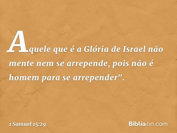 Aquele que é a Glória de Israel não mente nem se arrepende, pois não é homem para se arrepender". -- 1 Samuel 15:29