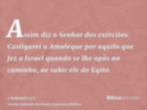 Assim diz o Senhor dos exércitos: Castigarei a Amaleque por aquilo que fez a Israel quando se lhe opôs no caminho, ae subir ele do Egito.