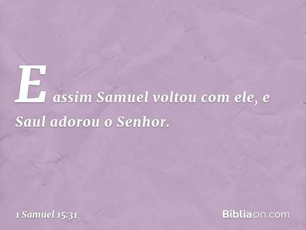 E assim Samuel voltou com ele, e Saul adorou o Senhor. -- 1 Samuel 15:31