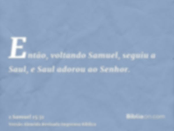 Então, voltando Samuel, seguiu a Saul, e Saul adorou ao Senhor.