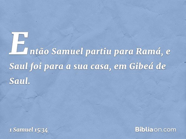 Então Samuel partiu para Ramá, e Saul foi para a sua casa, em Gibeá de Saul. -- 1 Samuel 15:34