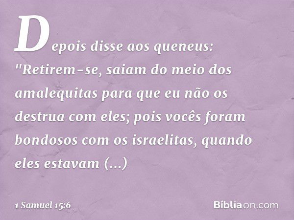 Depois disse aos queneus: "Retirem-se, saiam do meio dos amalequitas para que eu não os destrua com eles; pois vocês foram bondosos com os israelitas, quando el