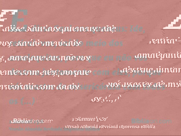 E disse Saul aos queneus: Ide, retirai-vos, saí do meio dos amalequitas, para que eu não vos destrua juntamente com eles; porque vós usastes de misericórdia com