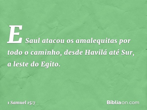 E Saul atacou os amalequitas por todo o caminho, desde Havilá até Sur, a leste do Egito. -- 1 Samuel 15:7