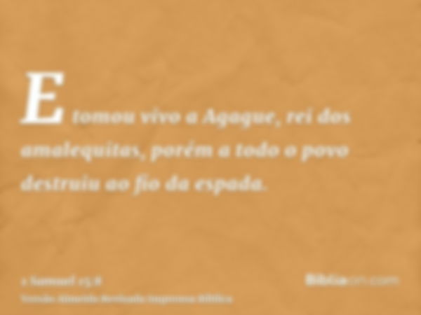 E tomou vivo a Agague, rei dos amalequitas, porém a todo o povo destruiu ao fio da espada.