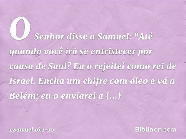 O Senhor disse a Samuel: "Até quando você irá se entristecer por causa de Saul? Eu o rejeitei como rei de Israel. Encha um chifre com óleo e vá a Belém; eu o en