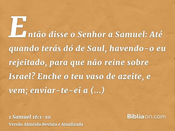 Então disse o Senhor a Samuel: Até quando terás dó de Saul, havendo-o eu rejeitado, para que não reine sobre Israel? Enche o teu vaso de azeite, e vem; enviar-t