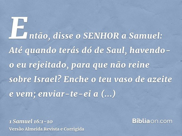 Então, disse o SENHOR a Samuel: Até quando terás dó de Saul, havendo-o eu rejeitado, para que não reine sobre Israel? Enche o teu vaso de azeite e vem; enviar-t