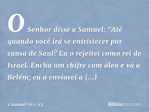 O Senhor disse a Samuel: "Até quando você irá se entristecer por causa de Saul? Eu o rejeitei como rei de Israel. Encha um chifre com óleo e vá a Belém; eu o en